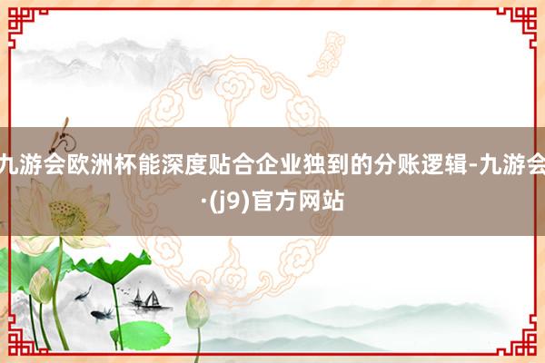 九游会欧洲杯能深度贴合企业独到的分账逻辑-九游会·(j9)官方网站