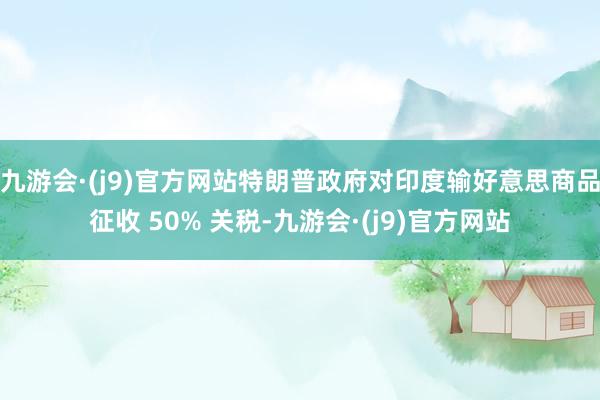 九游会·(j9)官方网站特朗普政府对印度输好意思商品征收 50% 关税-九游会·(j9)官方网站