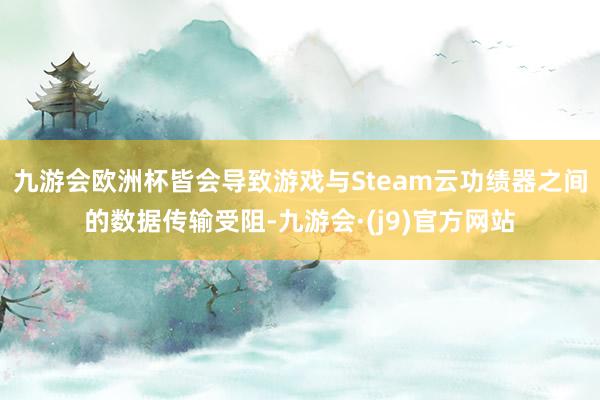 九游会欧洲杯皆会导致游戏与Steam云功绩器之间的数据传输受阻-九游会·(j9)官方网站