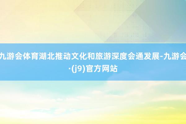 九游会体育湖北推动文化和旅游深度会通发展-九游会·(j9)官方网站