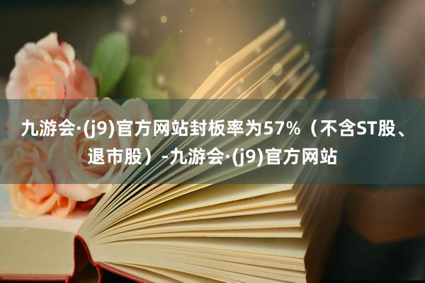 九游会·(j9)官方网站封板率为57%（不含ST股、退市股）-九游会·(j9)官方网站