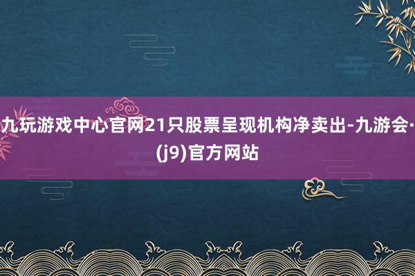 九玩游戏中心官网21只股票呈现机构净卖出-九游会·(j9)官方网站