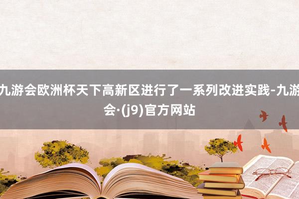 九游会欧洲杯天下高新区进行了一系列改进实践-九游会·(j9)官方网站