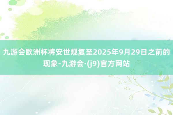 九游会欧洲杯将安世规复至2025年9月29日之前的现象-九游会·(j9)官方网站
