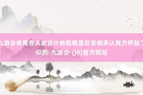 九游会体育各人就合计她粗略是在变相承认我方怀胎了似的-九游会·(j9)官方网站