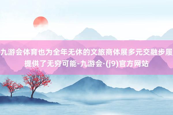 九游会体育也为全年无休的文旅商体展多元交融步履提供了无穷可能-九游会·(j9)官方网站