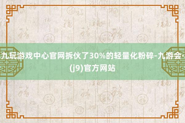 九玩游戏中心官网拆伙了30%的轻量化粉碎-九游会·(j9)官方网站
