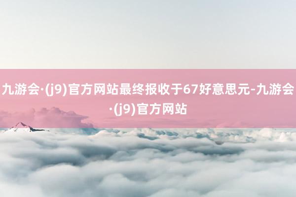 九游会·(j9)官方网站最终报收于67好意思元-九游会·(j9)官方网站