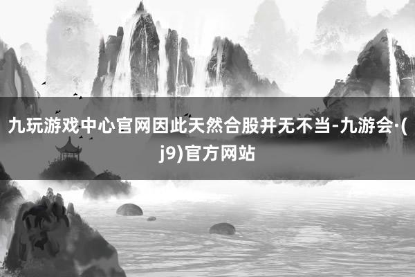九玩游戏中心官网因此天然合股并无不当-九游会·(j9)官方网站