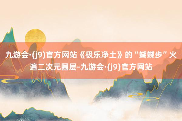 九游会·(j9)官方网站《极乐净土》的“蝴蝶步”火遍二次元圈层-九游会·(j9)官方网站