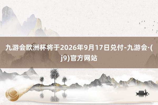 九游会欧洲杯将于2026年9月17日兑付-九游会·(j9)官方网站