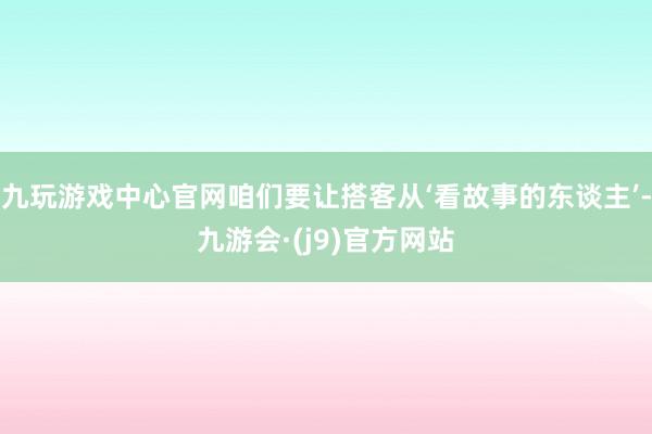 九玩游戏中心官网咱们要让搭客从‘看故事的东谈主’-九游会·(j9)官方网站