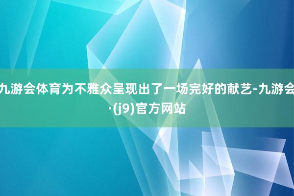 九游会体育为不雅众呈现出了一场完好的献艺-九游会·(j9)官方网站