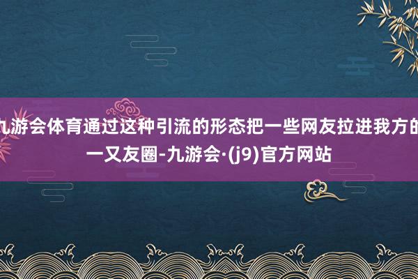 九游会体育通过这种引流的形态把一些网友拉进我方的一又友圈-九游会·(j9)官方网站