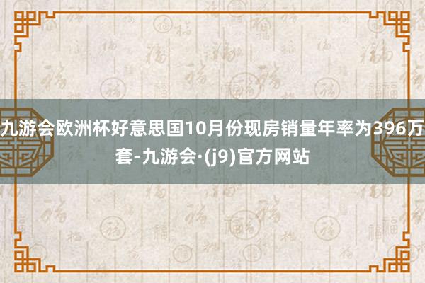 九游会欧洲杯好意思国10月份现房销量年率为396万套-九游会·(j9)官方网站