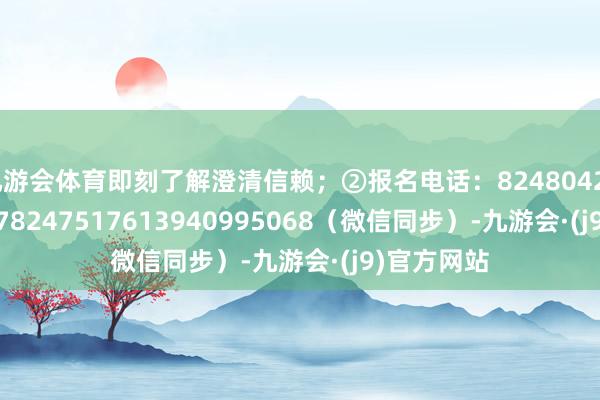 九游会体育即刻了解澄清信赖;②报名电话:82480424824810178247517613940995068(微信同步)-九游会·(j9)官方网站