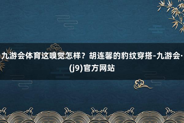 九游会体育这嗅觉怎样？胡连馨的豹纹穿搭-九游会·(j9)官方网站