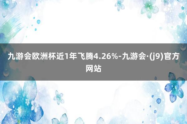 九游会欧洲杯近1年飞腾4.26%-九游会·(j9)官方网站