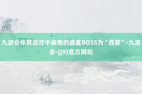 九游会体育游戏中最难的遮盖BOSS为“西蒙”-九游会·(j9)官方网站