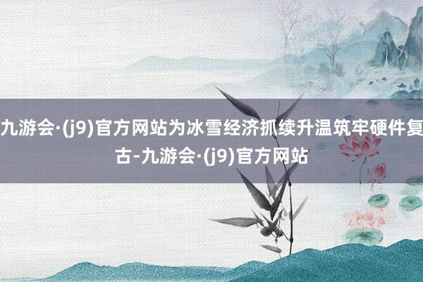九游会·(j9)官方网站为冰雪经济抓续升温筑牢硬件复古-九游会·(j9)官方网站