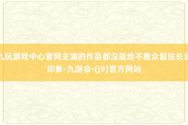 九玩游戏中心官网主演的作品都没能给不雅众留住长远印象-九游会·(j9)官方网站