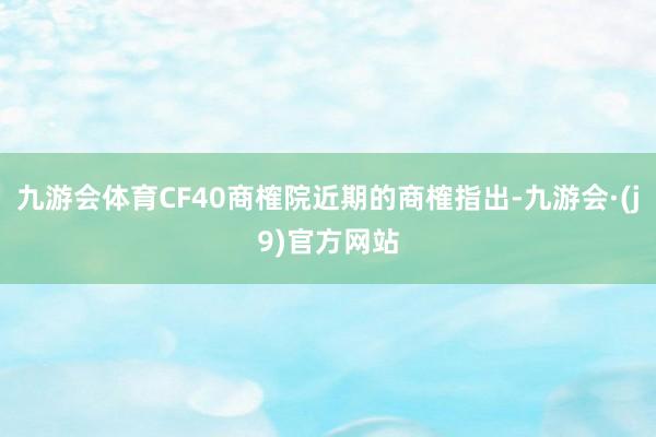 九游会体育CF40商榷院近期的商榷指出-九游会·(j9)官方网站