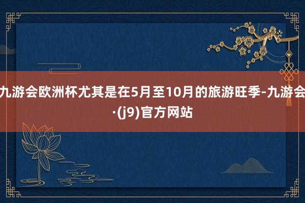 九游会欧洲杯尤其是在5月至10月的旅游旺季-九游会·(j9)官方网站