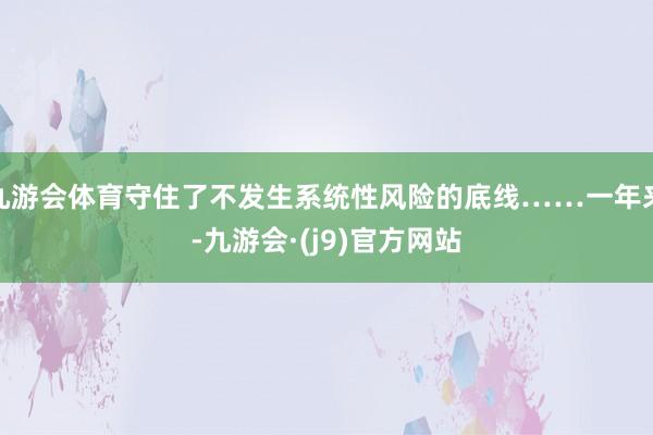 九游会体育守住了不发生系统性风险的底线……一年来-九游会·(j9)官方网站
