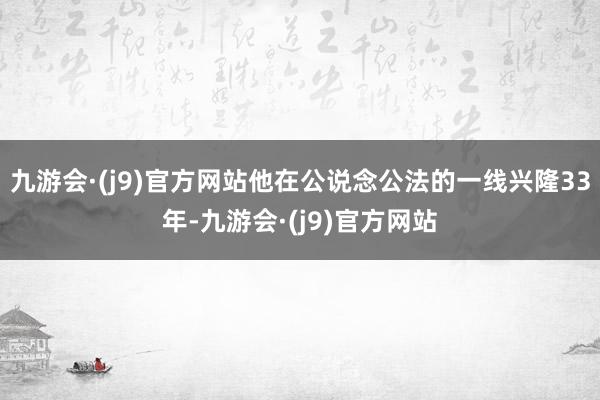 九游会·(j9)官方网站他在公说念公法的一线兴隆33年-九游会·(j9)官方网站