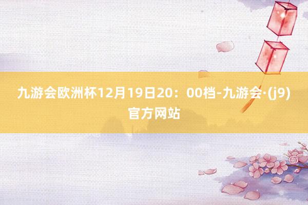 九游会欧洲杯12月19日20:00档-九游会·(j9)官方网站