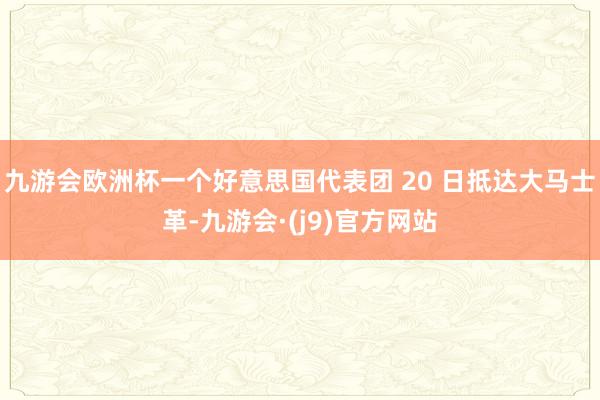 九游会欧洲杯一个好意思国代表团 20 日抵达大马士革-九游会·(j9)官方网站