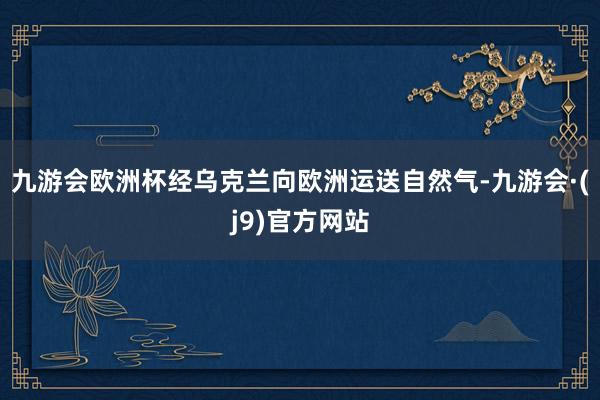 九游会欧洲杯经乌克兰向欧洲运送自然气-九游会·(j9)官方网站