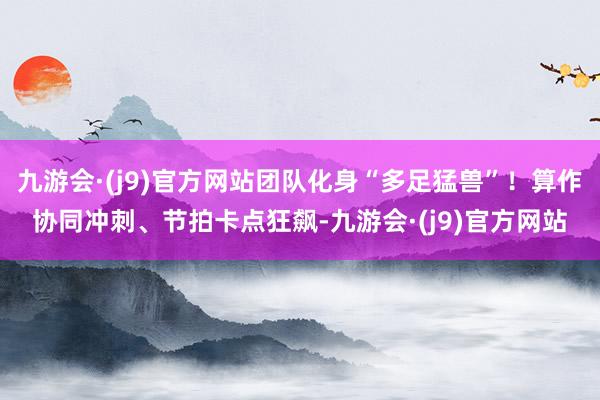 九游会·(j9)官方网站团队化身“多足猛兽”！算作协同冲刺、节拍卡点狂飙-九游会·(j9)官方网站
