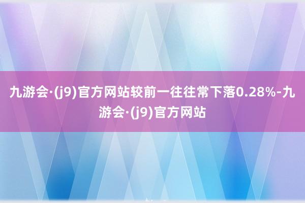 九游会·(j9)官方网站较前一往往常下落0.28%-九游会·(j9)官方网站