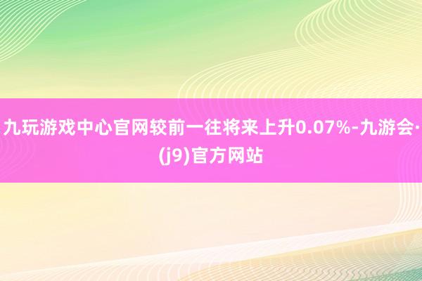 九玩游戏中心官网较前一往将来上升0.07%-九游会·(j9)官方网站