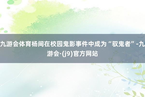 九游会体育杨间在校园鬼影事件中成为“驭鬼者”-九游会·(j9)官方网站