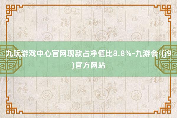 九玩游戏中心官网现款占净值比8.8%-九游会·(j9)官方网站