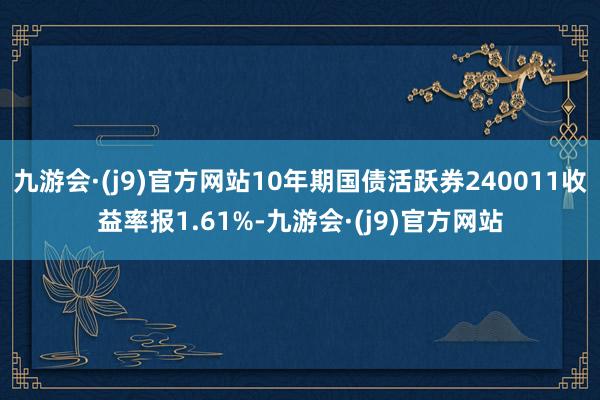 九游会·(j9)官方网站10年期国债活跃券240011收益率报1.61%-九游会·(j9)官方网站