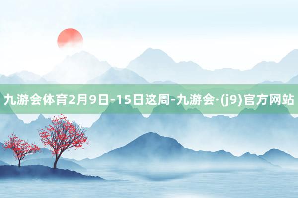 九游会体育2月9日-15日这周-九游会·(j9)官方网站