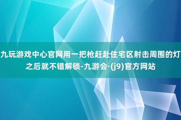 九玩游戏中心官网用一把枪赶赴住宅区射击周围的灯之后就不错解锁-九游会·(j9)官方网站