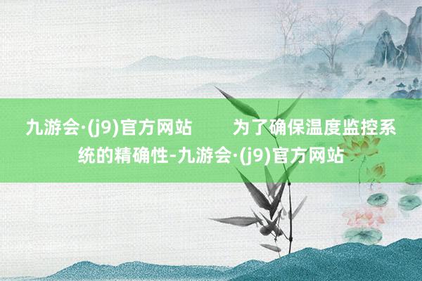 九游会·(j9)官方网站        为了确保温度监控系统的精确性-九游会·(j9)官方网站