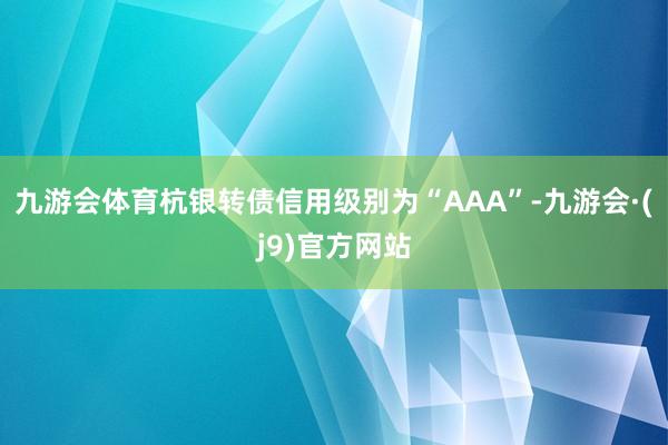 九游会体育杭银转债信用级别为“AAA”-九游会·(j9)官方网站