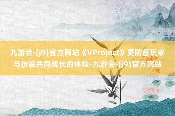 九游会·(j9)官方网站《VProject》更防备玩家与扮装共同成长的体验-九游会·(j9)官方网站