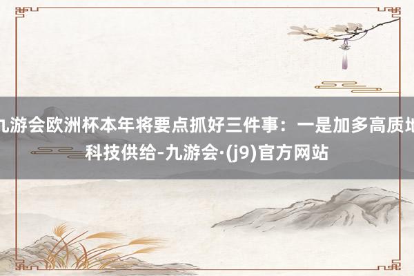九游会欧洲杯本年将要点抓好三件事：一是加多高质地科技供给-九游会·(j9)官方网站