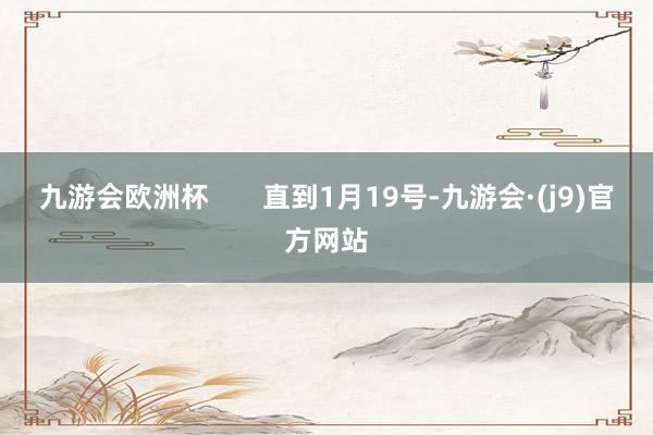 九游会欧洲杯       直到1月19号-九游会·(j9)官方网站