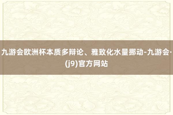 九游会欧洲杯本质多辩论、雅致化水量挪动-九游会·(j9)官方网站
