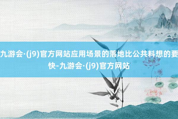 九游会·(j9)官方网站应用场景的落地比公共料想的要快-九游会·(j9)官方网站