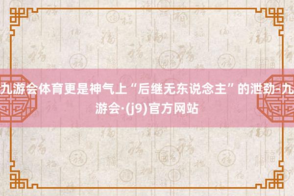 九游会体育更是神气上“后继无东说念主”的泄劲-九游会·(j9)官方网站