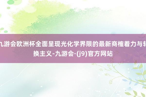 九游会欧洲杯全面呈现光化学界限的最新商榷着力与转换主义-九游会·(j9)官方网站