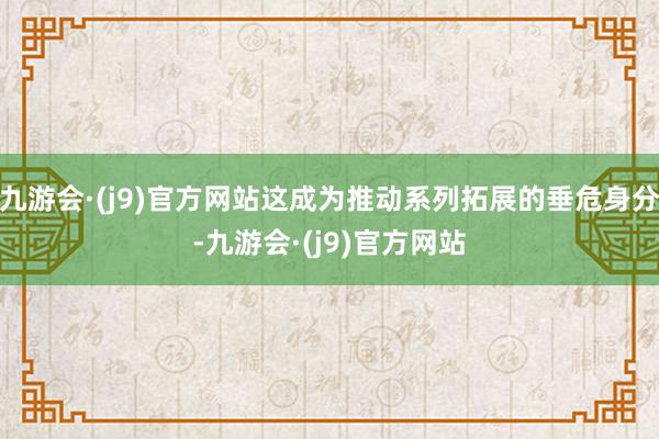 九游会·(j9)官方网站这成为推动系列拓展的垂危身分-九游会·(j9)官方网站